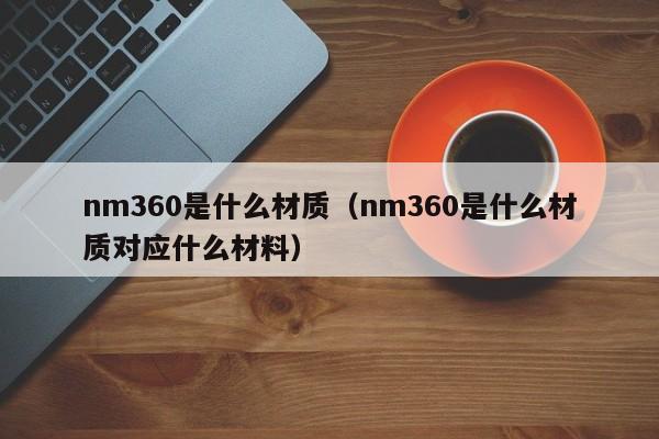 nm360是什么材质（nm360是什么材质对应什么材料）